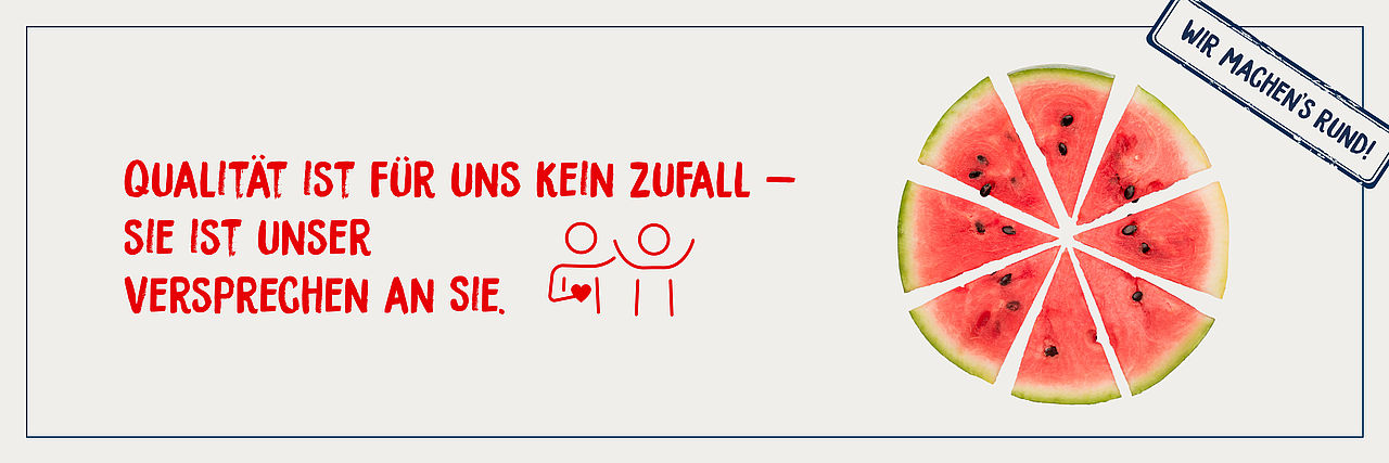Helles Bild mit dem Spruch "Qualität ist für uns kein Zufall - Sie unser Versprechen an Sie!" rechts daneben  sind 8 dreieckige Melonenstücke, die als Kreis zusammen liegen. Oben rechts in der Ecke ist ein Stempel mit dem Titel "Wir machen's rund"